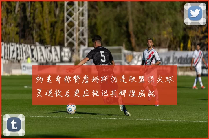 约基奇称赞詹姆斯仍是联盟顶尖球员退役后更应铭记其辉煌成就