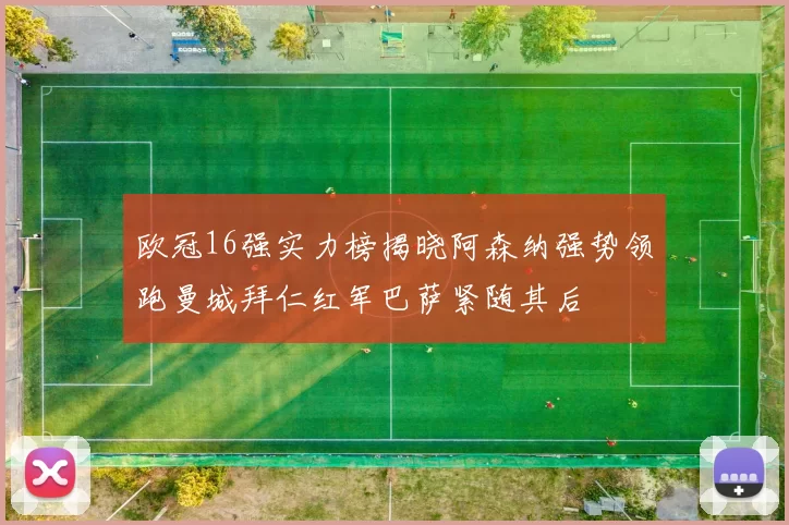 欧冠16强实力榜揭晓阿森纳强势领跑曼城拜仁红军巴萨紧随其后