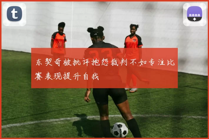东契奇被批评抱怨裁判不如专注比赛表现提升自我