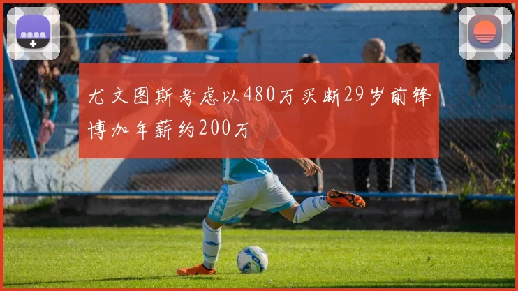 尤文图斯考虑以480万买断29岁前锋博加年薪约200万