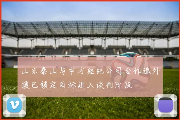 山东泰山与中方经纪公司合作选外援已锁定目标进入谈判阶段