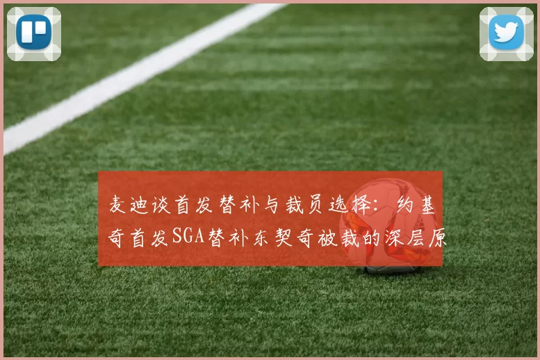麦迪谈首发替补与裁员选择：约基奇首发SGA替补东契奇被裁的深层原因分析