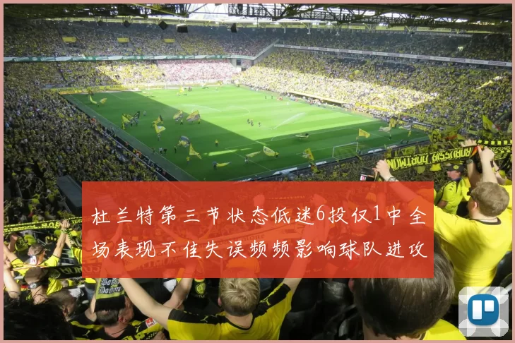 杜兰特第三节状态低迷6投仅1中全场表现不佳失误频频影响球队进攻