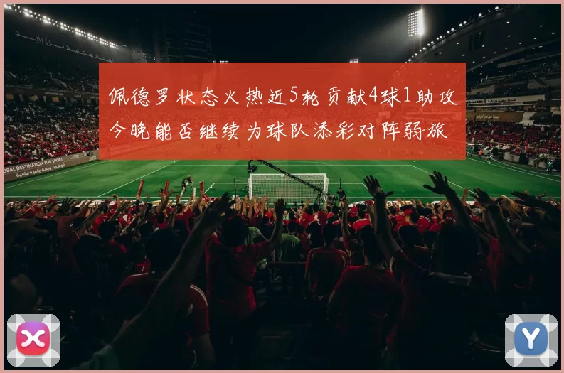 佩德罗状态火热近5轮贡献4球1助攻今晚能否继续为球队添彩对阵弱旅挑战