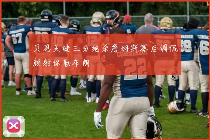 贝恩关键三分绝杀詹姆斯赛后调侃颜射你勒布朗