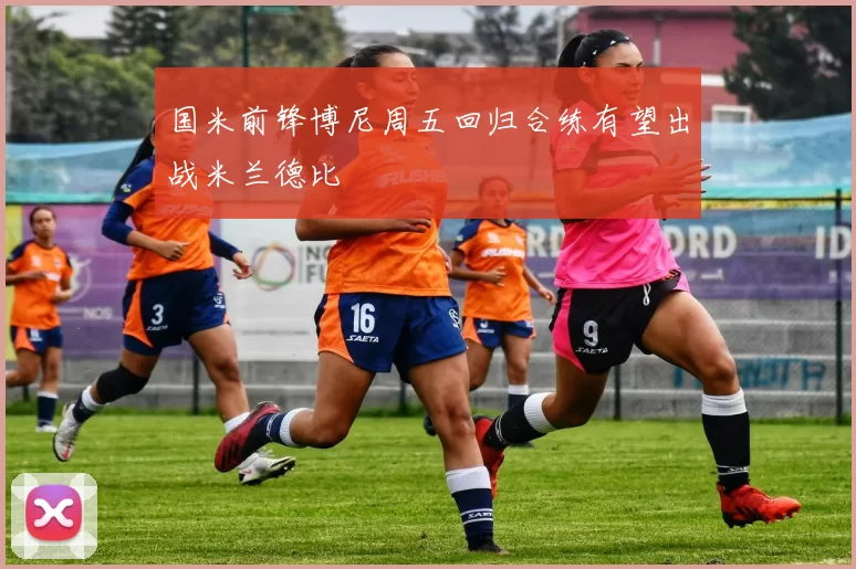 国米前锋博尼周五回归合练有望出战米兰德比