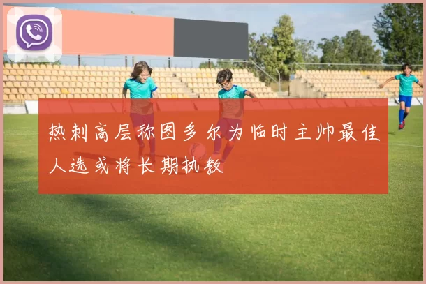 热刺高层称图多尔为临时主帅最佳人选或将长期执教