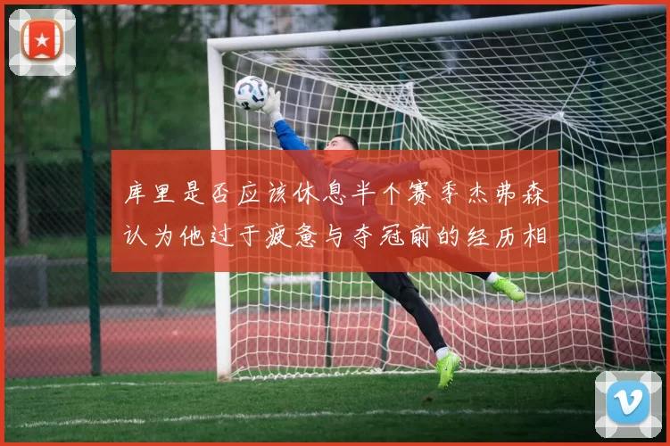 库里是否应该休息半个赛季杰弗森认为他过于疲惫与夺冠前的经历相似