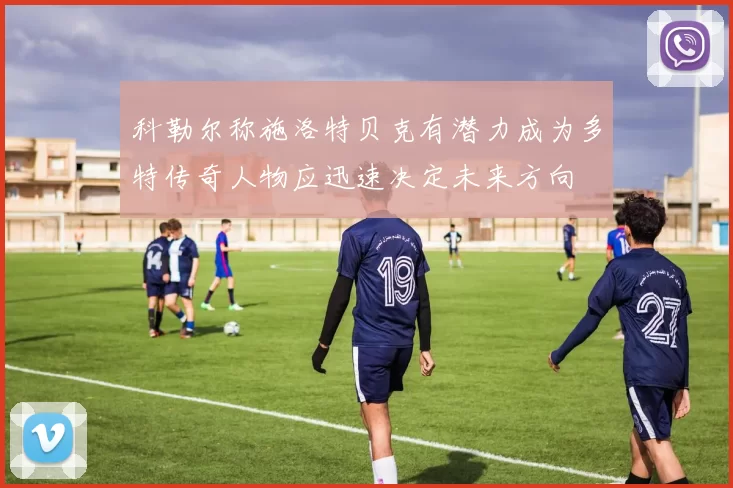 科勒尔称施洛特贝克有潜力成为多特传奇人物应迅速决定未来方向