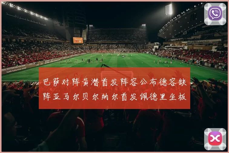 巴萨对阵黄潜首发阵容公布德容缺阵亚马尔贝尔纳尔首发佩德里坐板凳