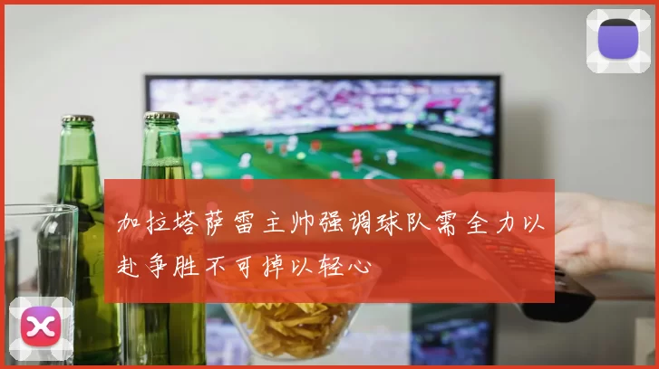 加拉塔萨雷主帅强调球队需全力以赴争胜不可掉以轻心