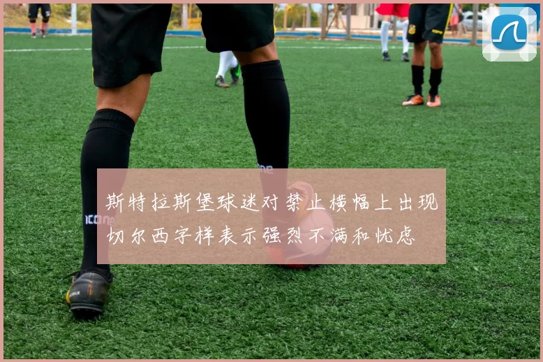 斯特拉斯堡球迷对禁止横幅上出现切尔西字样表示强烈不满和忧虑