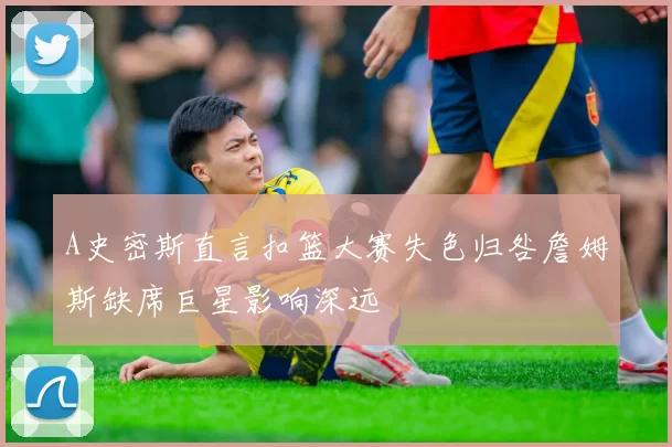 A史密斯直言扣篮大赛失色归咎詹姆斯缺席巨星影响深远