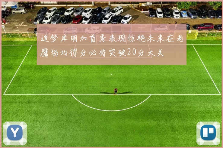 追梦库明加首秀表现惊艳未来在老鹰场均得分必将突破20分大关