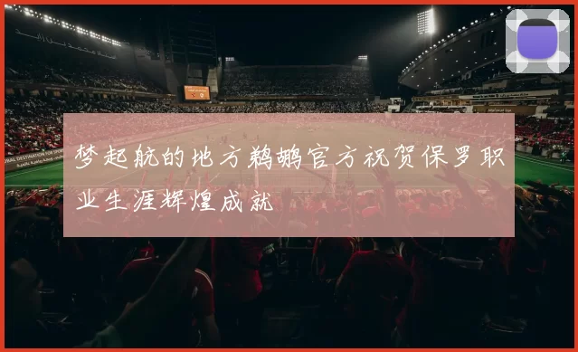 梦起航的地方鹈鹕官方祝贺保罗职业生涯辉煌成就