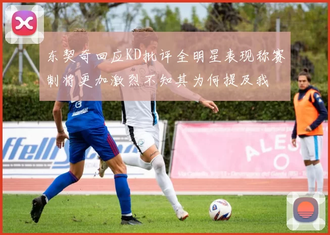 东契奇回应KD批评全明星表现称赛制将更加激烈不知其为何提及我